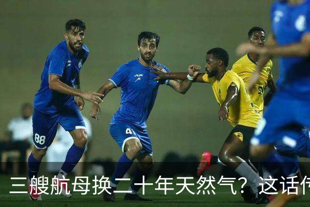 三艘航母换二十年天然气？这话传得有鼻子有眼，可你细品