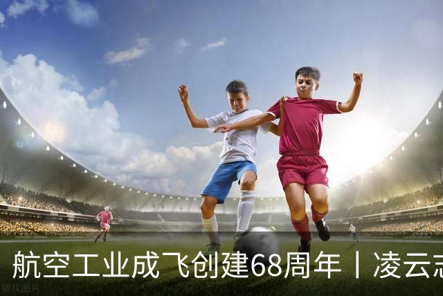航空工业成飞创建68周年丨凌云志，向未来