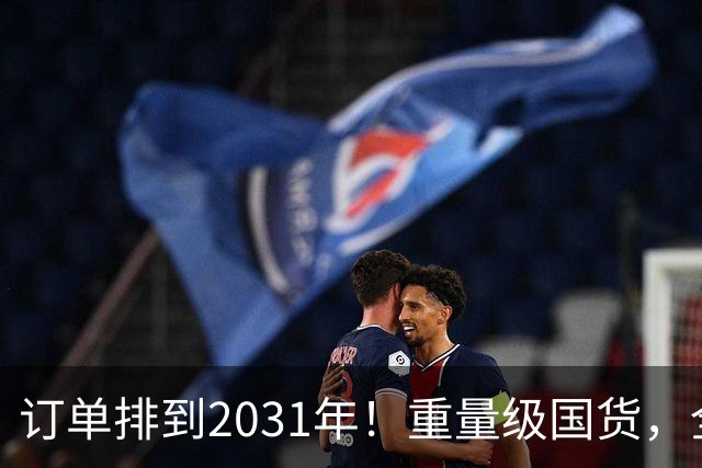 订单排到2031年！重量级国货，全球爆单